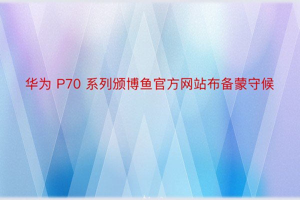 华为 P70 系列颁博鱼官方网站布备蒙守候