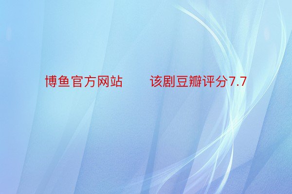 博鱼官方网站      该剧豆瓣评分7.7