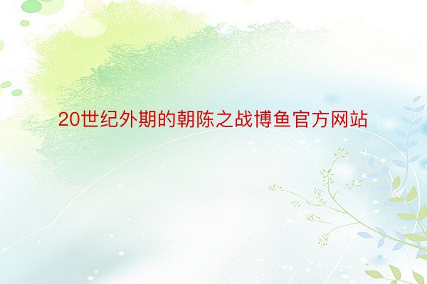 20世纪外期的朝陈之战博鱼官方网站