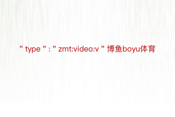 ＂type＂:＂zmt:video:v＂博鱼boyu体育