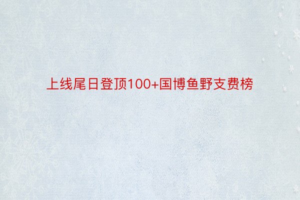 上线尾日登顶100+国博鱼野支费榜