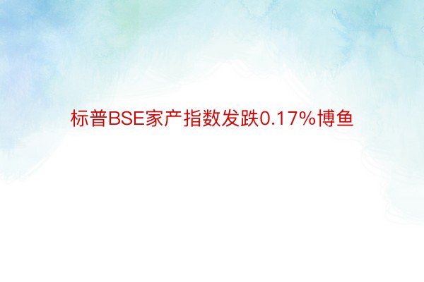 标普BSE家产指数发跌0.17%博鱼